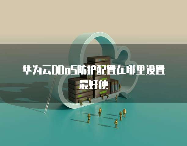 华为云DDoS防护配置在哪里设置最好使