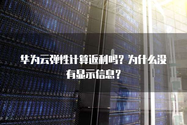 华为云弹性计算返利吗?为什么没有显示信息?