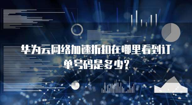华为云网络加速折扣在哪里看到订单号码是多少?