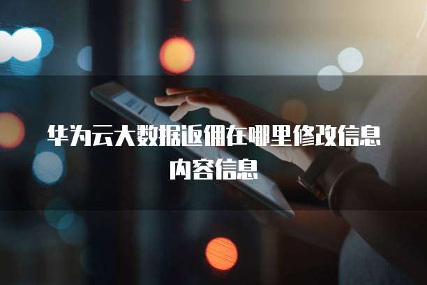 华为云大数据返佣在哪里修改信息内容信息