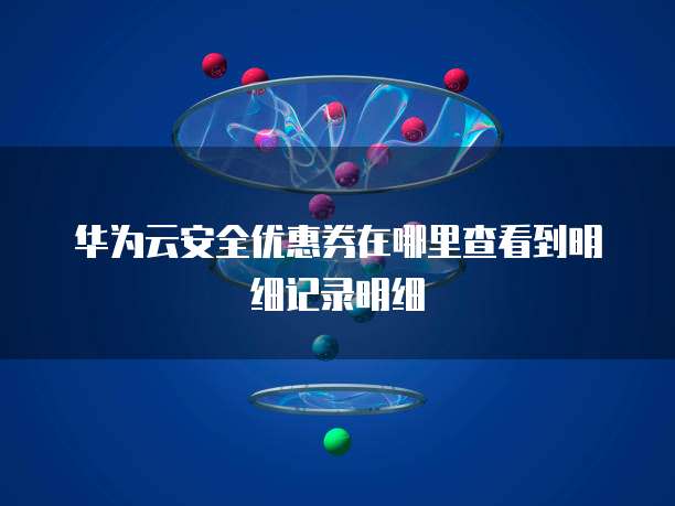 华为云安全优惠券在哪里查看到明细记录明细