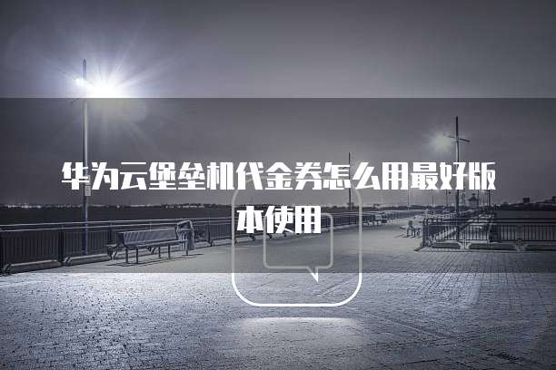 华为云堡垒机代金券怎么用最好版本使用