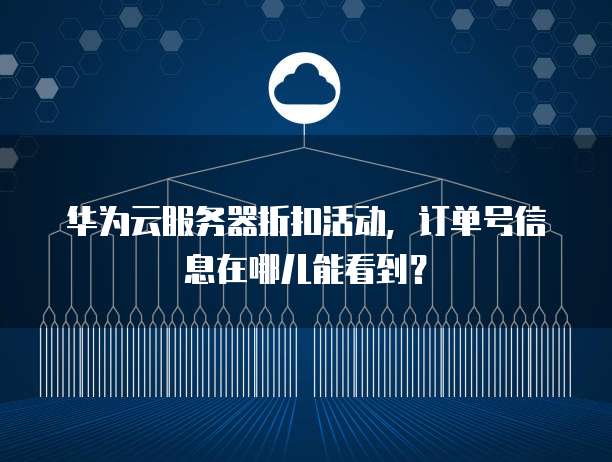 华为云服务器折扣活动,订单号信息在哪儿能看到?
