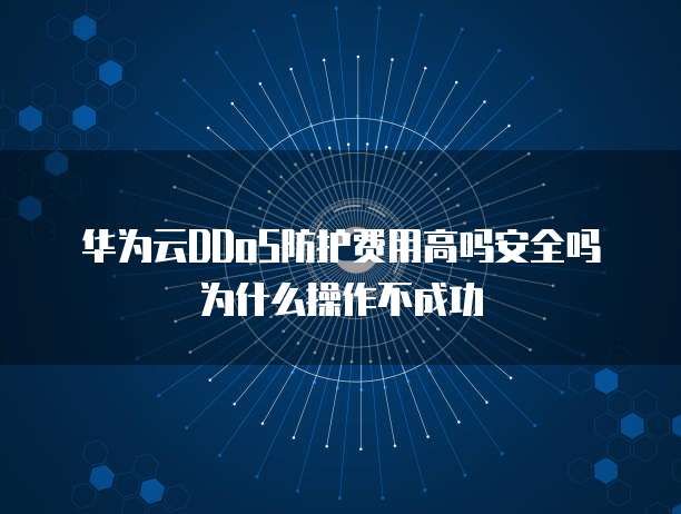 华为云DDoS防护费用高吗安全吗为什么操作不成功