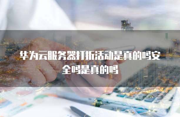 华为云服务器打折活动是真的吗安全吗是真的吗
