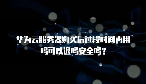 华为云服务器购买后过段时间再用吗可以退吗安全吗?