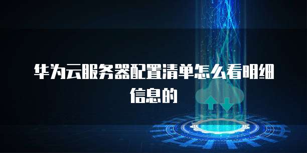 华为云服务器配置清单怎么看明细信息的