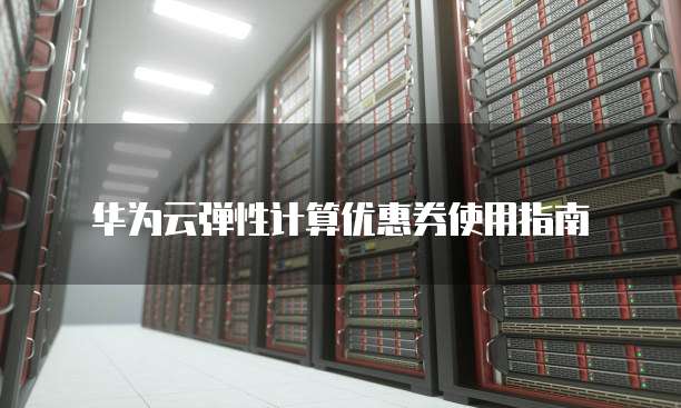 华为云弹性计算优惠券使用指南