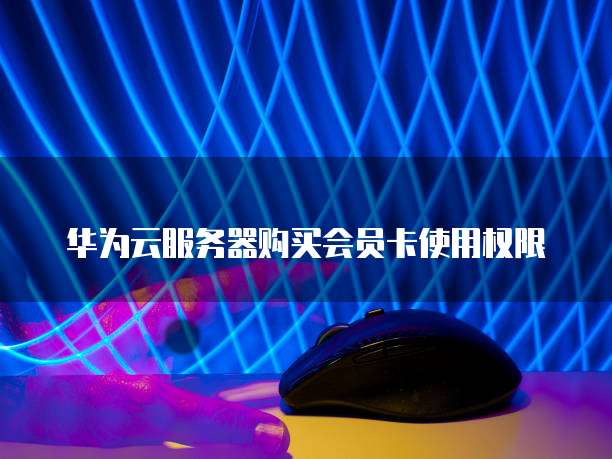 华为云服务器购买会员卡使用权限