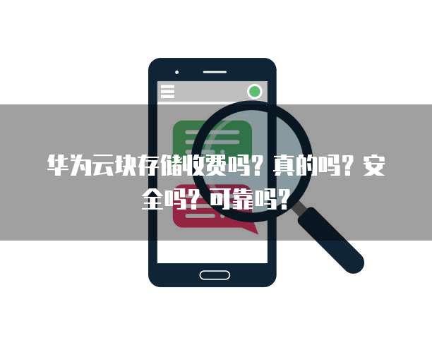华为云块存储收费吗?真的吗?安全吗?可靠吗?