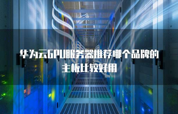 华为云GPU服务器推荐哪个品牌的主板比较好用