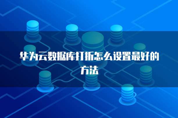 华为云数据库打折怎么设置最好的方法