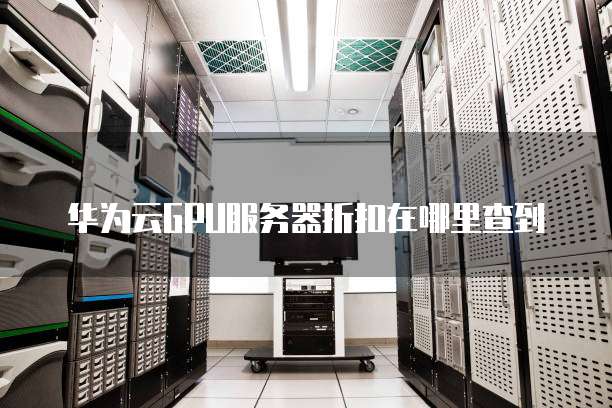 华为云GPU服务器折扣在哪里查到