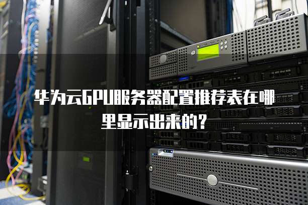 华为云GPU服务器配置推荐表在哪里显示出来的?