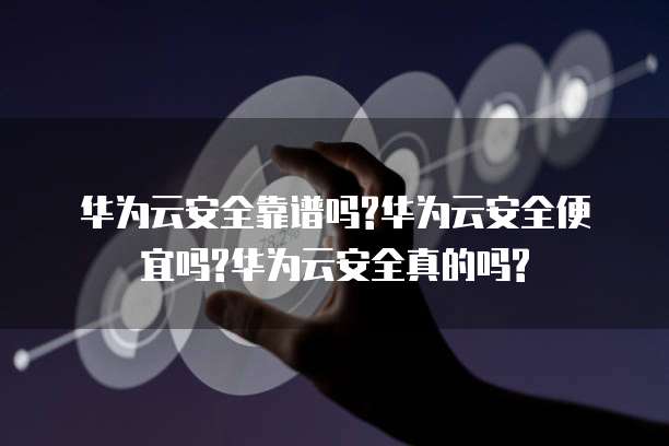 华为云安全靠谱吗?华为云安全便宜吗?华为云安全真的吗?