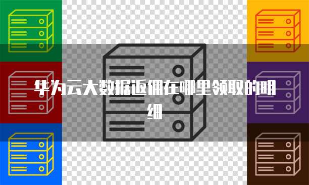 华为云大数据返佣在哪里领取的明细