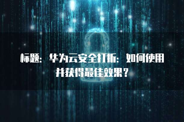 标题:华为云安全打折:如何使用并获得最佳效果?
