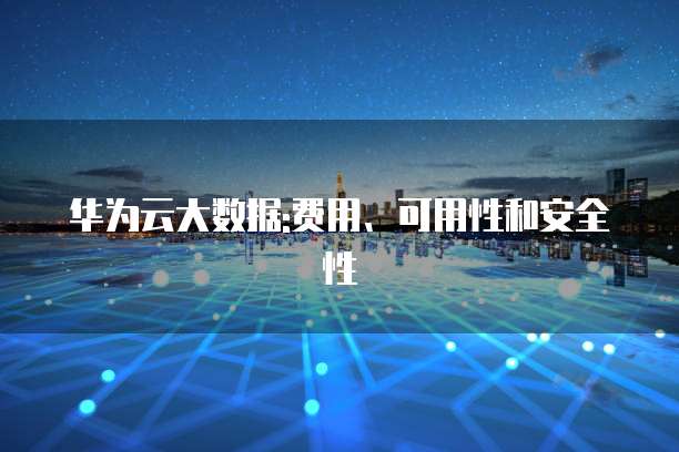 华为云大数据:费用、可用性和安全性