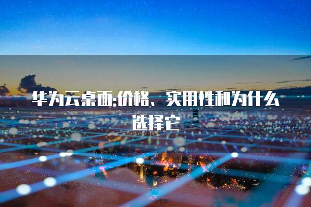 华为云桌面:价格、实用性和为什么选择它