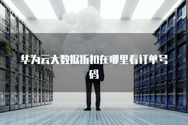 华为云大数据折扣在哪里看订单号码