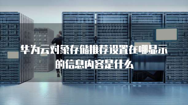 华为云对象存储推荐设置在哪显示的信息内容是什么
