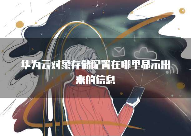 华为云对象存储配置在哪里显示出来的信息