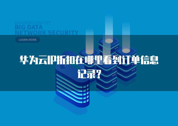华为云IP折扣在哪里看到订单信息记录?