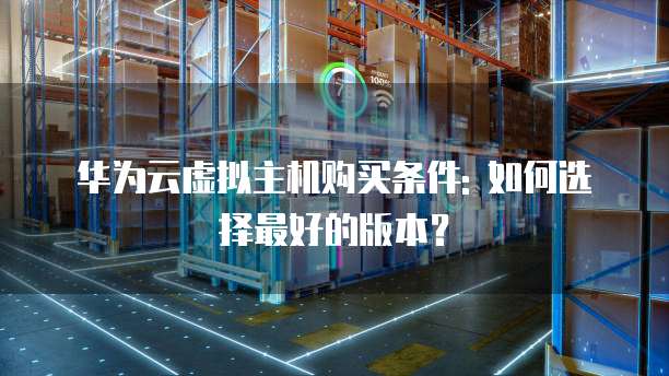 华为云虚拟主机购买条件: 如何选择最好的版本?