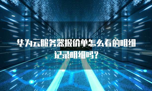 华为云服务器报价单怎么看的明细记录明细吗?