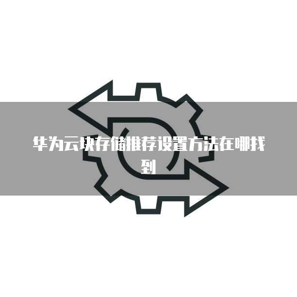 华为云块存储推荐设置方法在哪找到