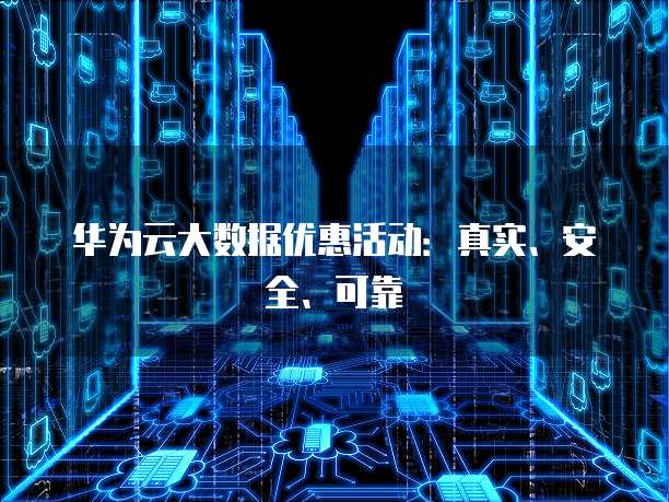华为云大数据优惠活动：真实、安全、可靠