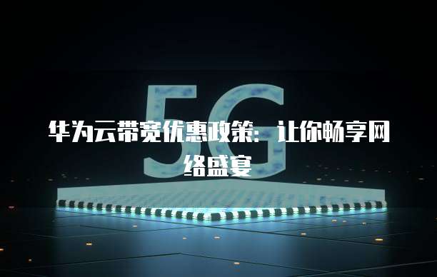 华为云带宽优惠政策:让你畅享网络盛宴