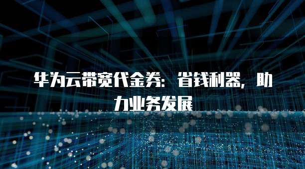 华为云带宽代金券：省钱利器，助力业务发展