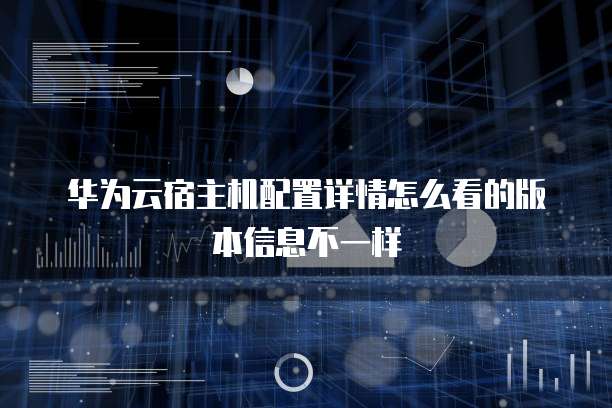 华为云宿主机配置详情怎么看的版本信息不一样