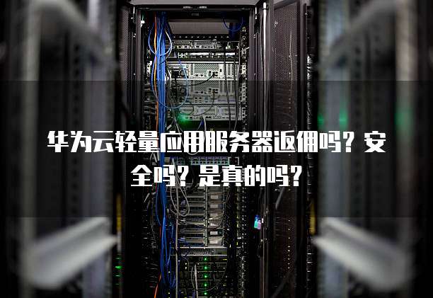 华为云轻量应用服务器返佣吗?安全吗?是真的吗?
