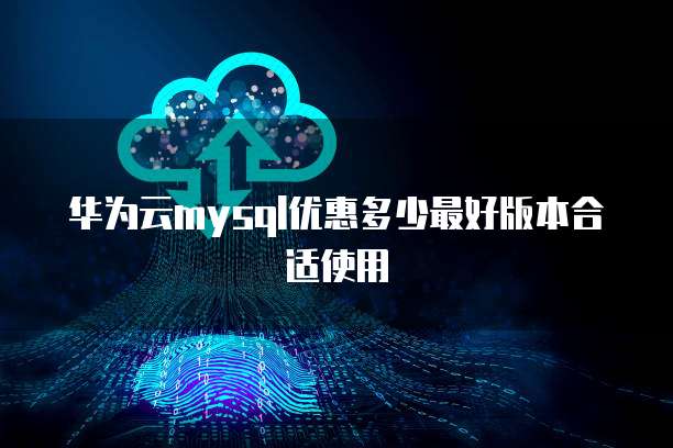 华为云mysql优惠多少最好版本合适使用