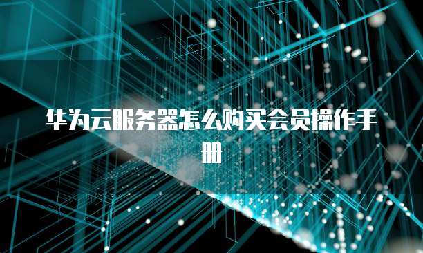 华为云服务器怎么购买会员操作手册