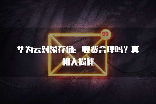 华为云对象存储:收费合理吗?真相大揭秘