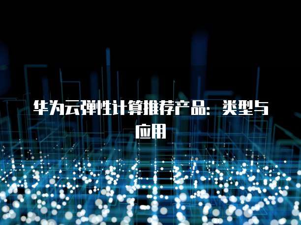 华为云弹性计算推荐产品:类型与应用
