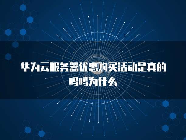 华为云服务器优惠购买活动是真的吗吗为什么
