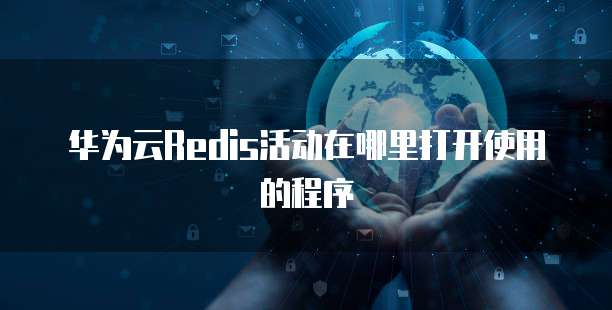 华为云Redis活动在哪里打开使用的程序