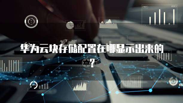 华为云块存储配置在哪显示出来的？