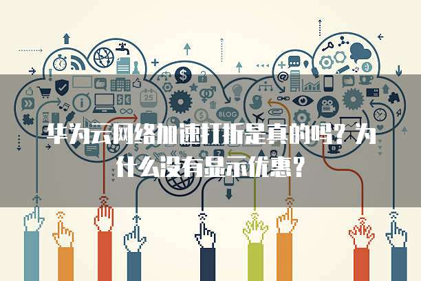 华为云网络加速打折是真的吗？为什么没有显示优惠？