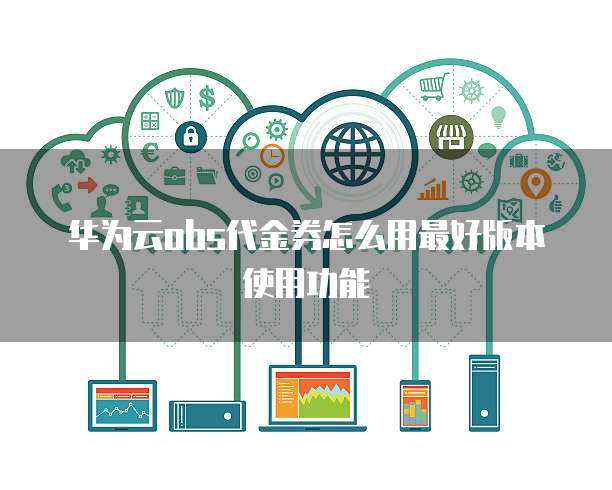 华为云obs代金券怎么用最好版本使用功能