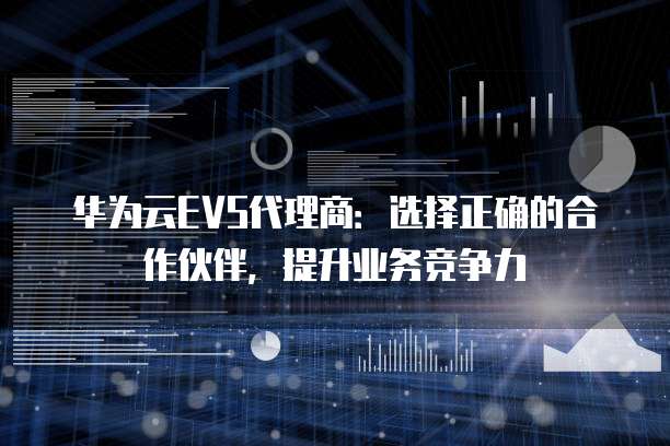华为云EVS代理商:选择正确的合作伙伴,提升业务竞争力