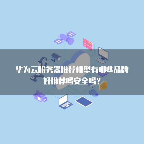 华为云服务器推荐机型有哪些品牌好推荐吗安全吗？