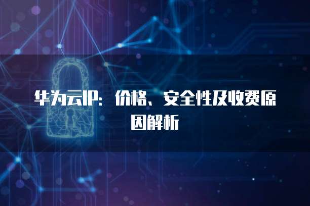 华为云IP:价格、安全性及收费原因解析