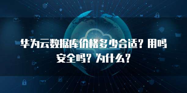 华为云数据库价格多少合适?用吗安全吗?为什么?