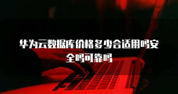 华为云数据库价格多少合适用吗安全吗可靠吗
