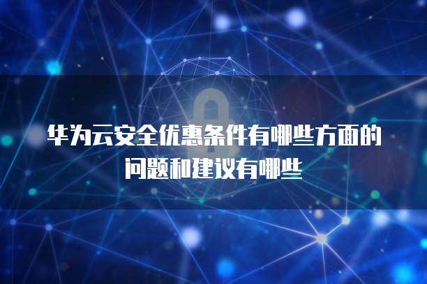 华为云安全优惠条件有哪些方面的问题和建议有哪些